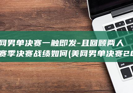 美网男单决赛一触即发-且回顾两人本赛季决赛战绩如何 (美网男单决赛2026时间)
