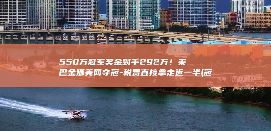 550万冠军奖金到手292万！莱巴金娜美网夺冠-税费直接拿走近一半 (冠军奖励500万美金)