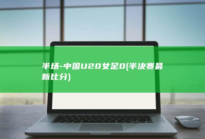 半场-中国U20女足0 (半决赛最新比分)