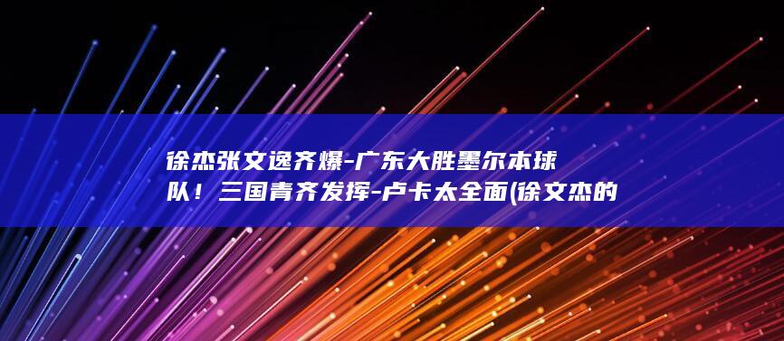 徐杰张文逸齐爆-广东大胜墨尔本球队!三国青齐发挥-卢卡太全面 (徐文杰的结局)
