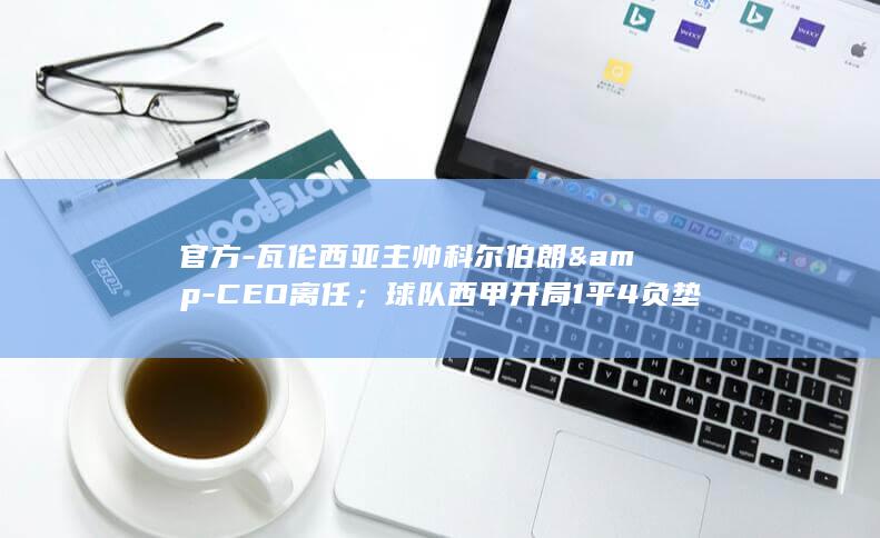 官方-瓦伦西亚主帅科尔伯朗&amp-CEO离任；球队西甲开局1平4负垫底 (瓦伦西奥)