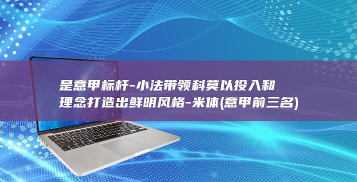 是意甲标杆-小法带领科莫以投入和理念打造出鲜明风格-米体 (意甲前三名)