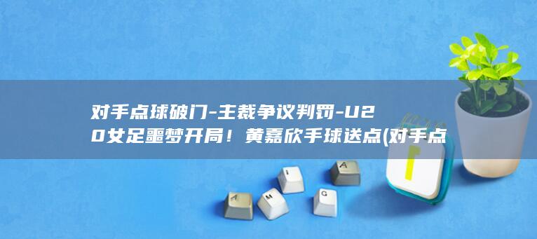 对手点球破门-主裁争议判罚-U20女足噩梦开局！黄嘉欣手球送点 (对手点球破门算犯规吗)