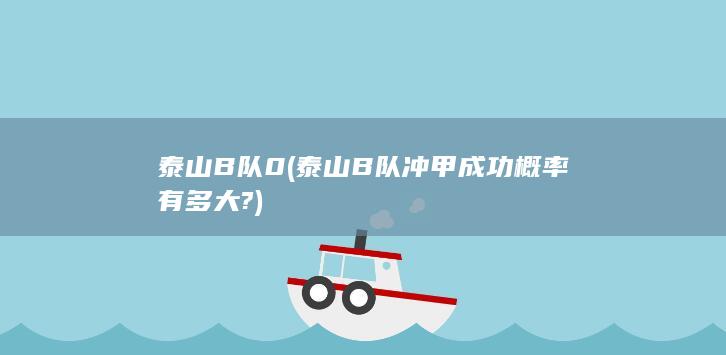 泰山B队0 (泰山B队冲甲成功概率有多大?)