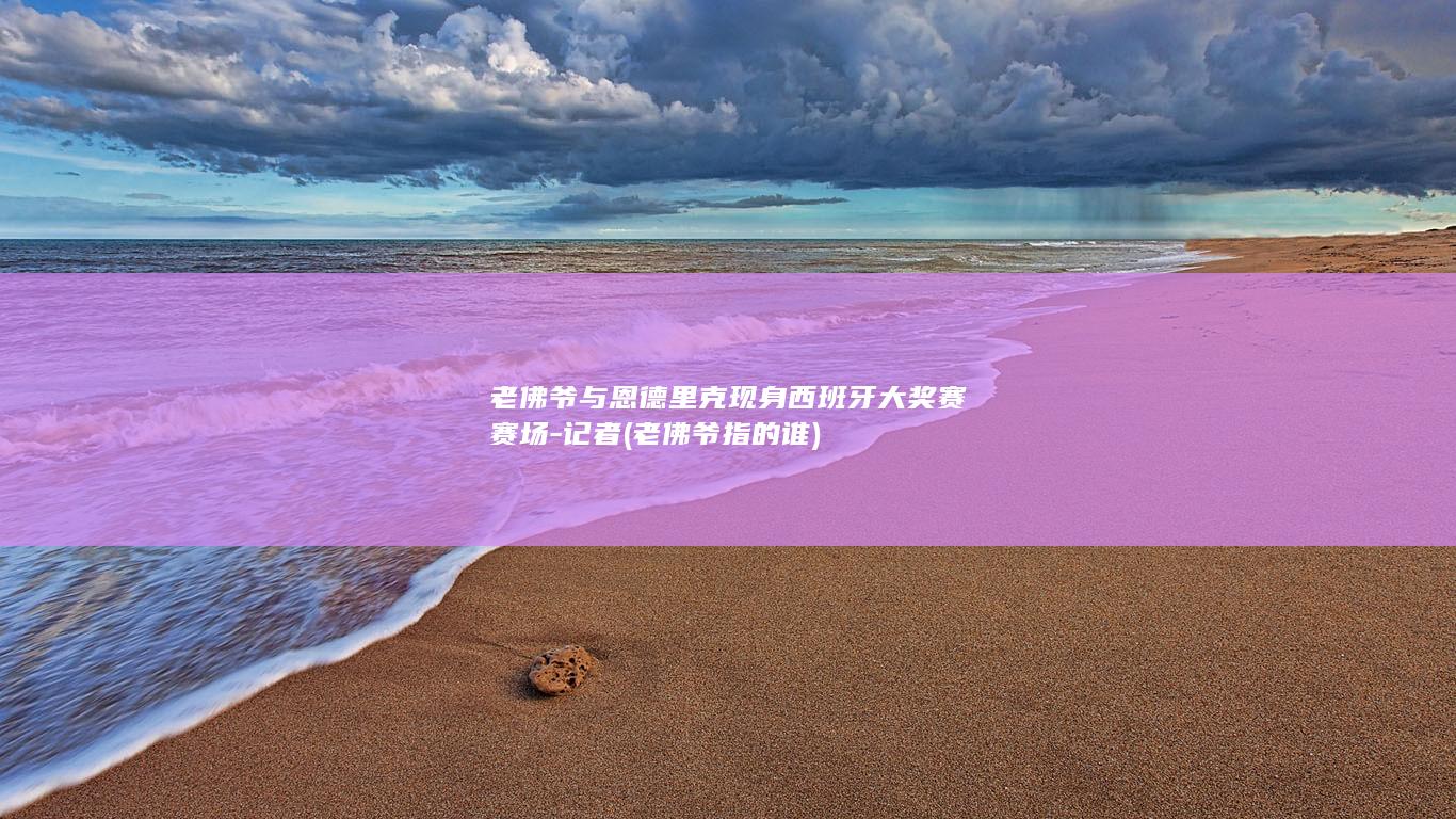 老佛爷与恩德里克现身西班牙大奖赛赛场-记者 (老佛爷指的谁)