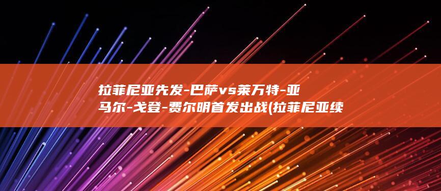 拉菲尼亚先发-巴萨vs莱万特-亚马尔-戈登-费尔明首发出战 (拉菲尼亚续约)
