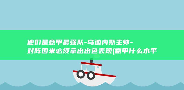 他们是意甲最强队-乌迪内斯主帅-对阵国米必须拿出出色表现 (意甲什么水平)