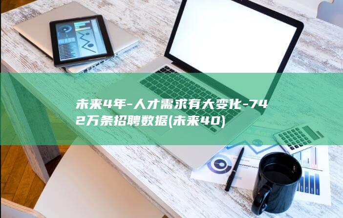 未来4年-人才需求有大变化-742万条招聘数据 (未来40)