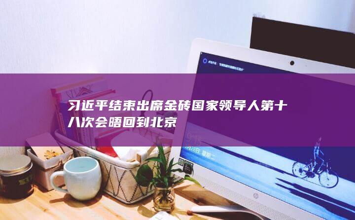 习近平结束出席金砖国家领导人第十八次会晤回到北京