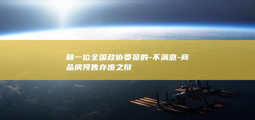 和一位全国政协委员的-不满意-商品房预售存废之辩