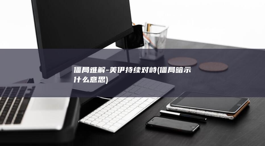 僵局难解-美伊持续对峙 (僵局暗示什么意思)