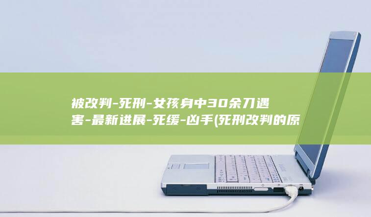 被改判-死刑-女孩身中30余刀遇害-最新进展-死缓-凶手 (死刑改判的原因是什么)