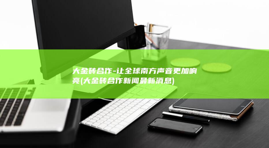 大金砖合作-让全球南方声音更加响亮 (大金砖合作新闻最新消息)