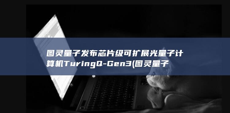 图灵量子发布芯片级可扩展光量子计算机TuringQ-Gen3 (图灵量子预计上市什么价)