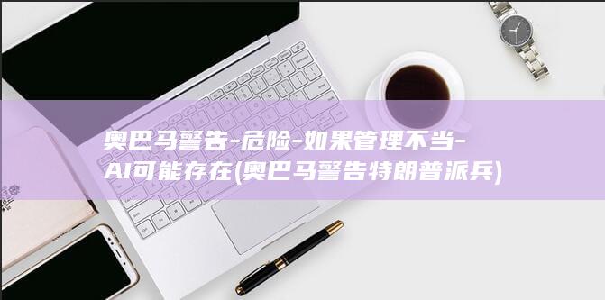 奥巴马警告-危险-如果管理不当-AI可能存在 (奥巴马警告特朗普派兵)