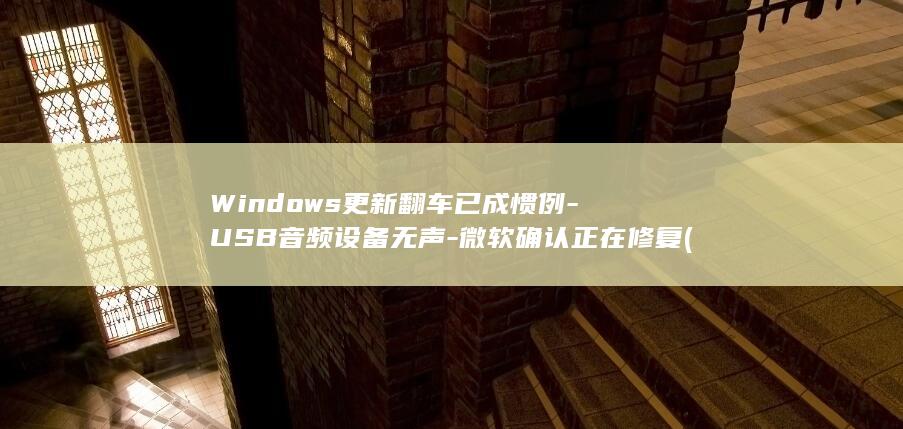 Windows更新翻车已成惯例-USB音频设备无声-微软确认正在修复 (windows激活密钥)