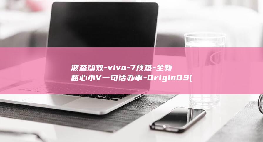 液态动效-vivo-7预热-全新蓝心小V一句话办事-OriginOS (液态效果)