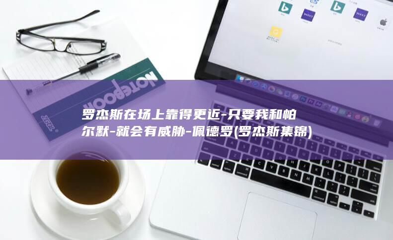 罗杰斯在场上靠得更近-只要我和帕尔默-就会有威胁-佩德罗 (罗杰斯集锦)