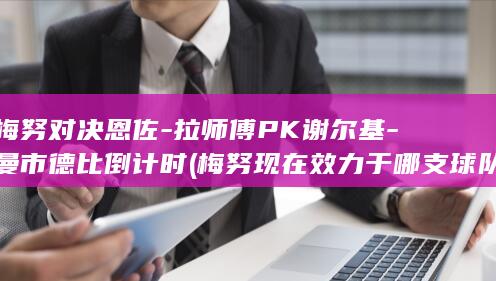梅努对决恩佐-拉师傅PK谢尔基-曼市德比倒计时 (梅努现在效力于哪支球队)