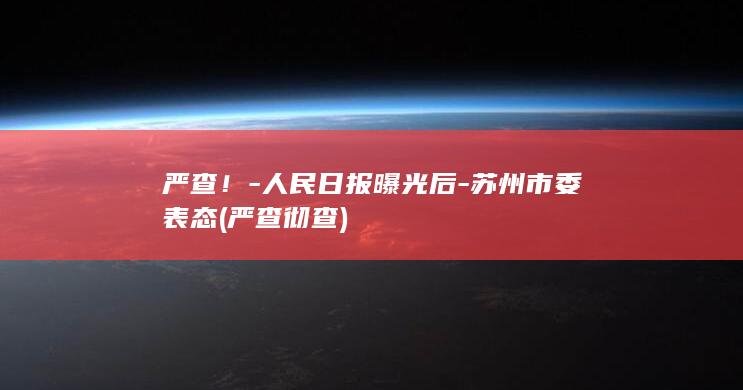 严查!-人民日报曝光后-苏州市委表态 (严查 彻查)
