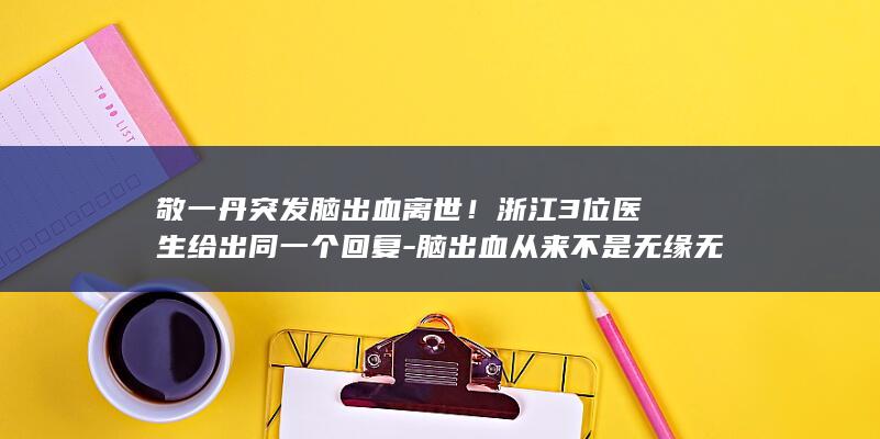 敬一丹突发脑出血离世！浙江3位医生给出同一个回复-脑出血从来不是无缘无故；提醒-这些都是预警信号 (敬一丹的脑溢血原因)