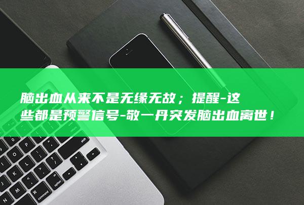 脑出血从来不是无缘无故；提醒-这些都是预警信号-敬一丹突发脑出血离世！浙江3位医生给出同一个回复 (脑出血不治理会怎样呢)