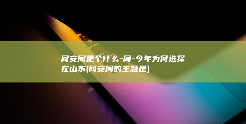 网安周是个什么-周-今年为何选择在山东 (网安周的主题是)