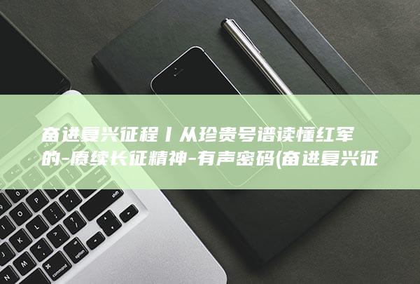 奋进复兴征程丨从珍贵号谱读懂红军的-赓续长征精神-有声密码 (奋进复兴征程 在新的赶考路上再创辉煌)