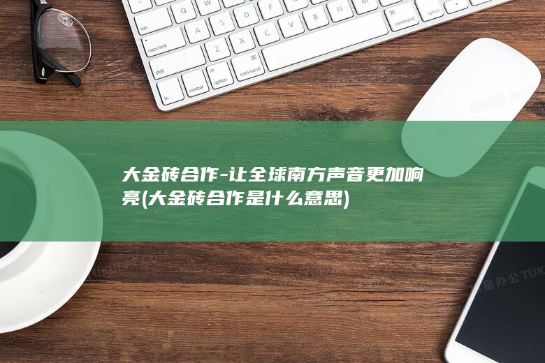 大金砖合作-让全球南方声音更加响亮 (大金砖合作是什么意思)