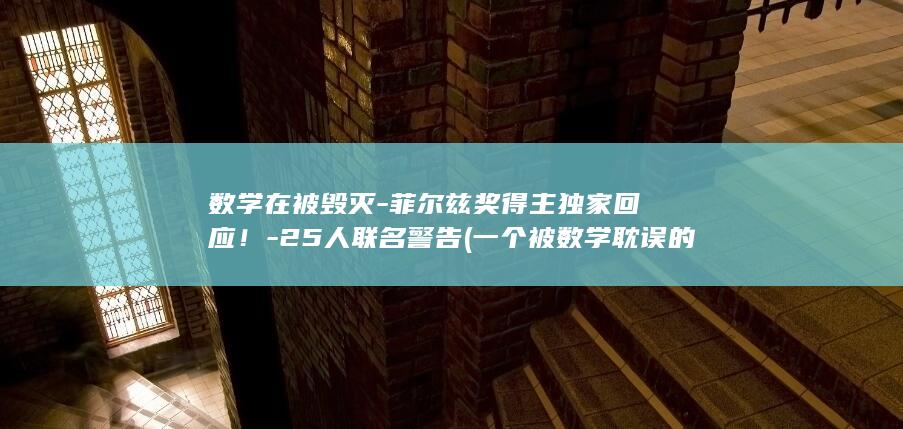 数学在被毁灭-菲尔兹奖得主独家回应!-25人联名警告 (一个被数学耽误的诗人)