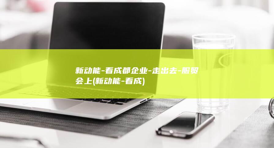 新动能-看成都企业-走出去-服贸会上 (新动能-看成)