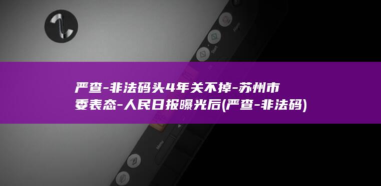严查-非法码头4年关不掉-苏州市委表态-人民日报曝光后 (严查-非法码)