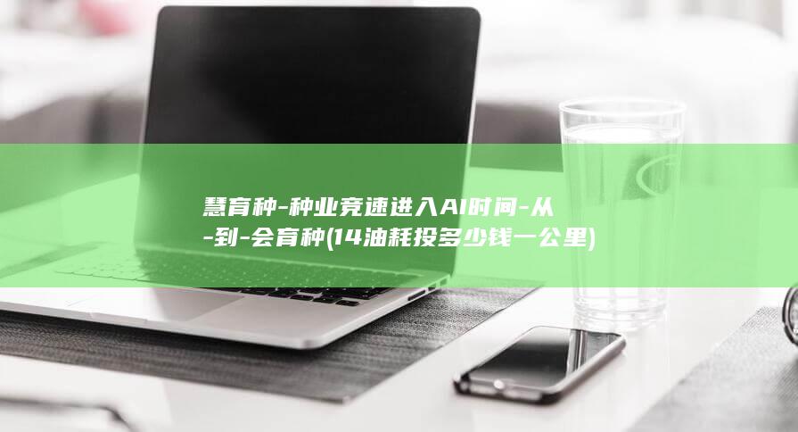 慧育种-种业竞速进入AI时间-从-到-会育种 (14油耗投多少钱一公里)