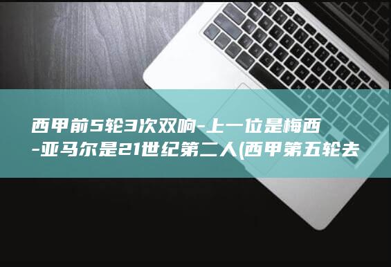 西甲前5轮3次双响-上一位是梅西-亚马尔是21世纪第二人 (西甲第五轮去哪了最新消息)