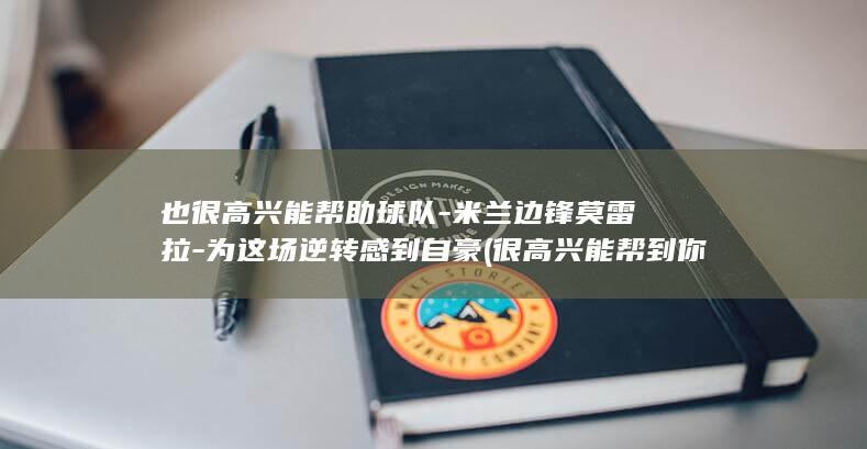 也很高兴能帮助球队-米兰边锋莫雷拉-为这场逆转感到自豪 (很高兴能帮到你英文)