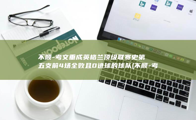不顺-考文垂成英格兰顶级联赛史第五支前4场全败且0进球的球队 (不顺-考文垂)
