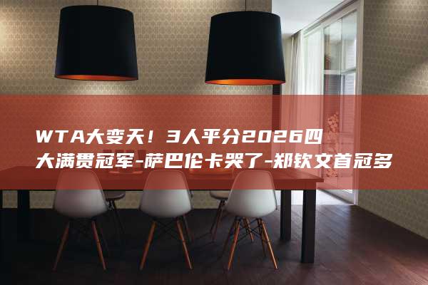 WTA大变天！3人平分2026四大满贯冠军-萨巴伦卡哭了-郑钦文首冠多久 (大变天具体指什么)