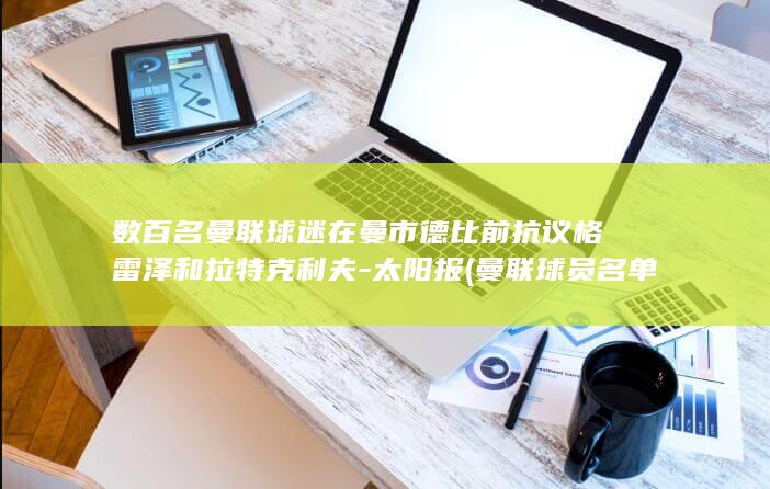 数百名曼联球迷在曼市德比前抗议格雷泽和拉特克利夫-太阳报 (曼联球员名单一览表)