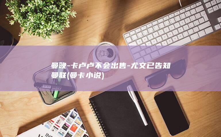 曼晚-卡卢卢不会出售-尤文已告知曼联 (曼卡小说)