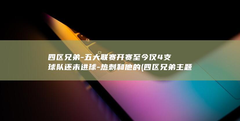 四区兄弟-五大联赛开赛至今仅4支球队还未进球-热刺和他的 (四区兄弟主题曲)