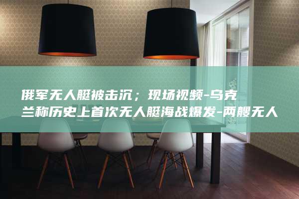俄军无人艇被击沉；现场视频-乌克兰称历史上首次无人艇海战爆发-两艘无人艇海上对决-重机枪子弹雨点般扫落海面 (俄无人艇突袭乌战略桥梁)