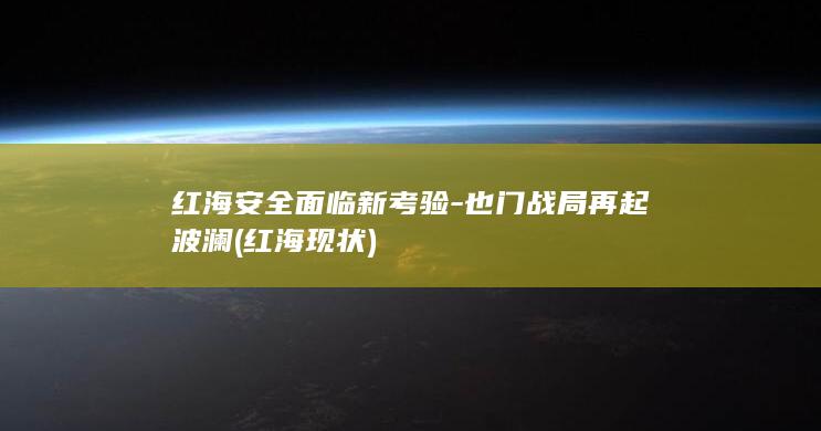 红海安全面临新考验-也门战局再起波澜 (红海现状)