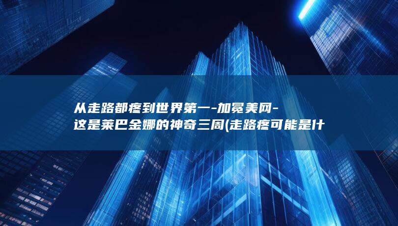 从走路都疼到世界第一-加冕美网-这是莱巴金娜的神奇三周 (走路疼可能是什么病)