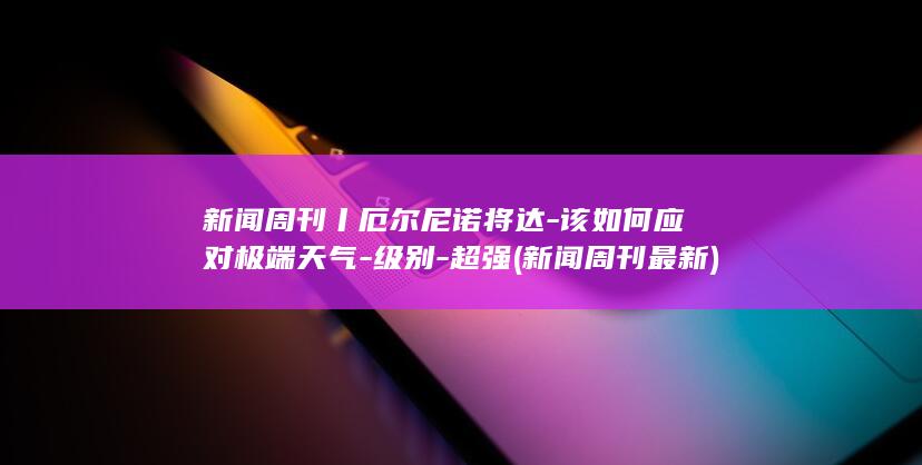 新闻周刊丨厄尔尼诺将达-该如何应对极端天气-级别-超强 (新闻周刊最新)