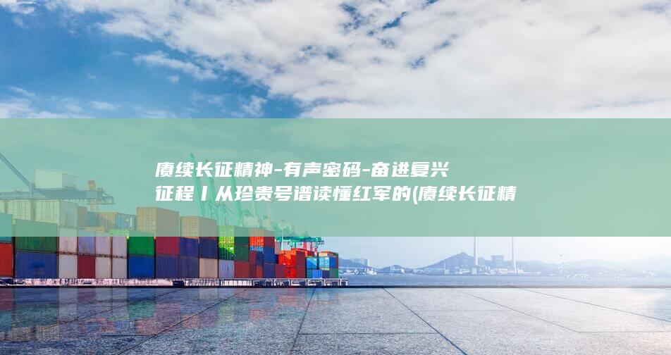 赓续长征精神-有声密码-奋进复兴征程丨从珍贵号谱读懂红军的 (赓续长征精神,奋进复兴征程)