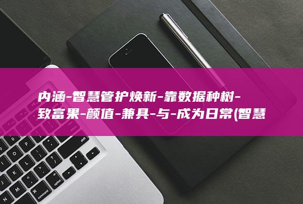内涵-智慧管护焕新-靠数据种树-致富果-颜值-兼具-与-成为日常 (智慧内大)