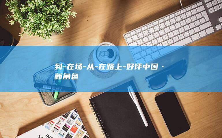 到-在场-从-在路上-好评中国·新角色