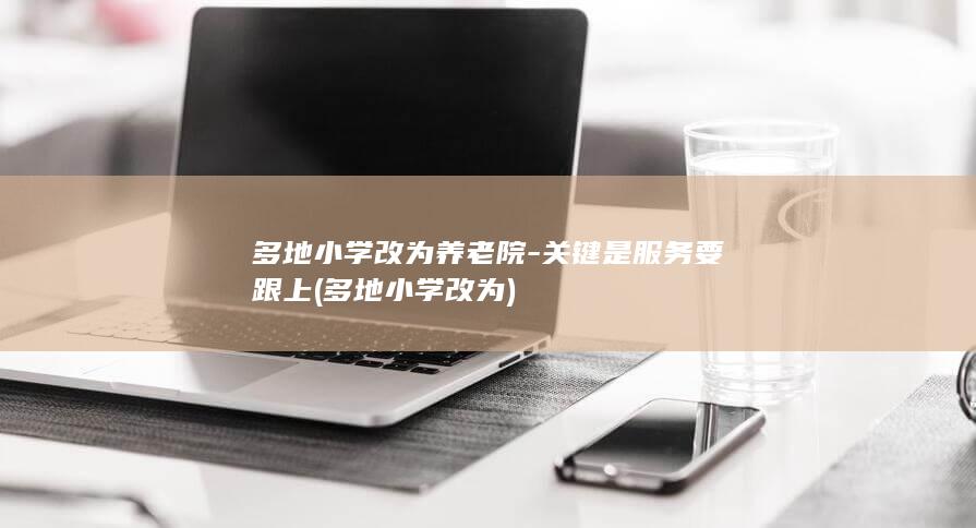 多地小学改为养老院-关键是服务要跟上 (多地小学改为)