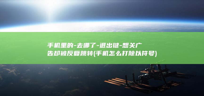 手机里的-去哪了-退出键-想关广告却被反复跳转 (手机怎么打除以符号)