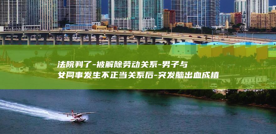 法院判了-被解除劳动关系-男子与女同事发生不正当关系后-突发脑出血成植物人-家属起诉公司索赔38万余元 (被法院判决过的人会影响什么)